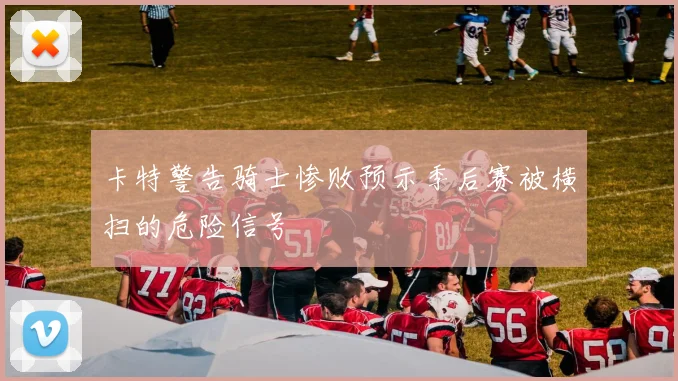卡特警告骑士惨败预示季后赛被横扫的危险信号
