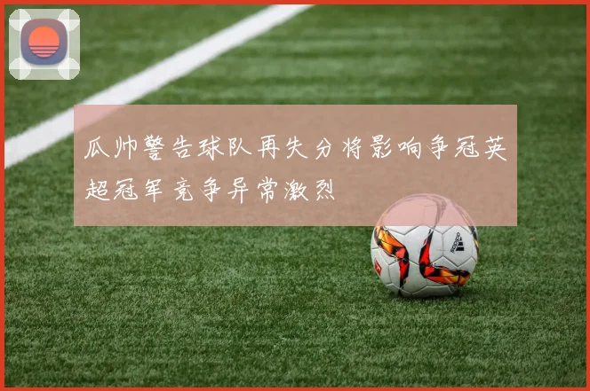 瓜帅警告球队再失分将影响争冠英超冠军竞争异常激烈