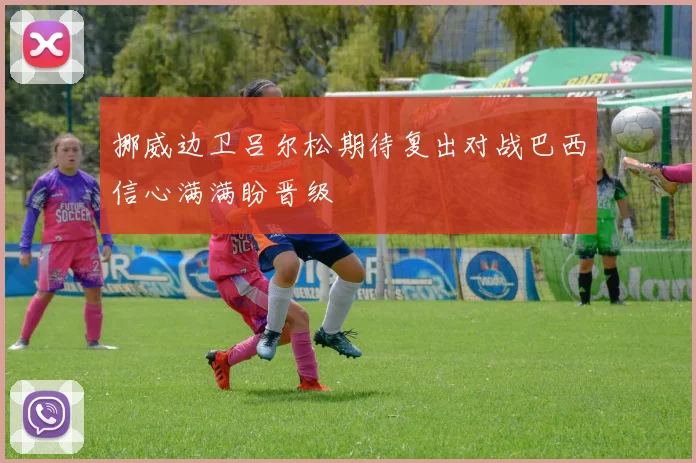 挪威边卫吕尔松期待复出对战巴西信心满满盼晋级