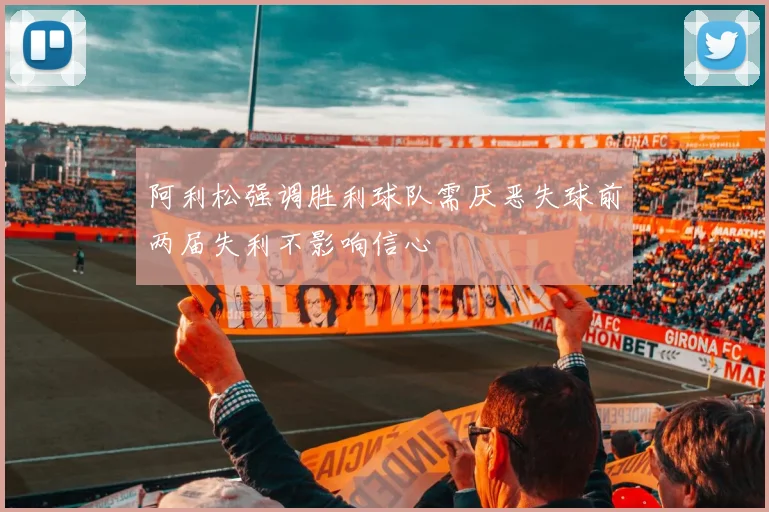 阿利松强调胜利球队需厌恶失球前两届失利不影响信心