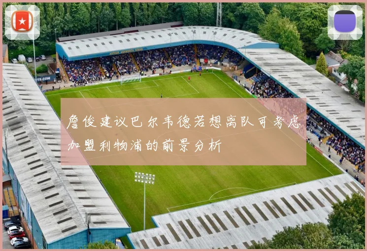 詹俊建议巴尔韦德若想离队可考虑加盟利物浦的前景分析