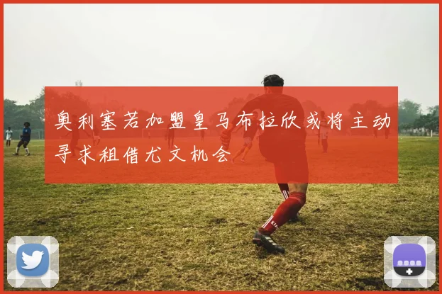 奥利塞若加盟皇马布拉欣或将主动寻求租借尤文机会