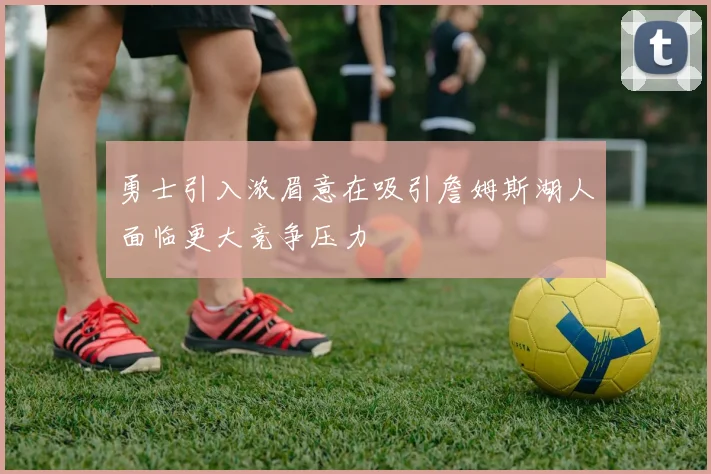 勇士引入浓眉意在吸引詹姆斯湖人面临更大竞争压力