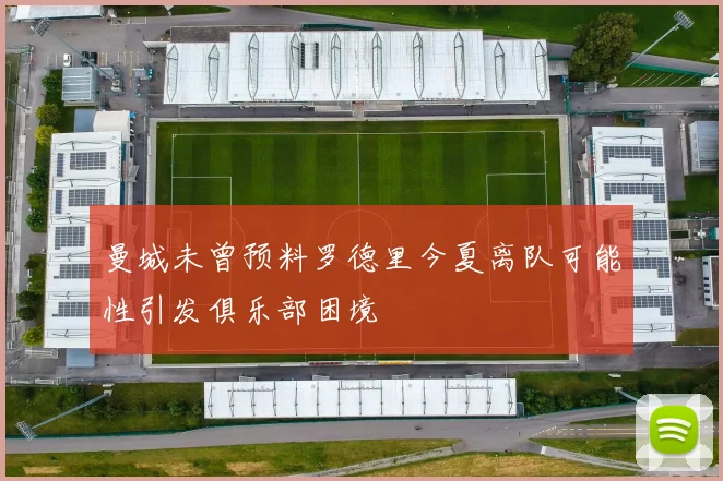 曼城未曾预料罗德里今夏离队可能性引发俱乐部困境