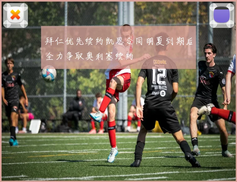 拜仁优先续约凯恩合同明夏到期后全力争取奥利塞续约