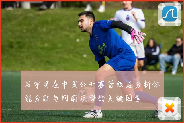 石宇奇在中国公开赛晋级后分析体能分配与网前表现的关键因素