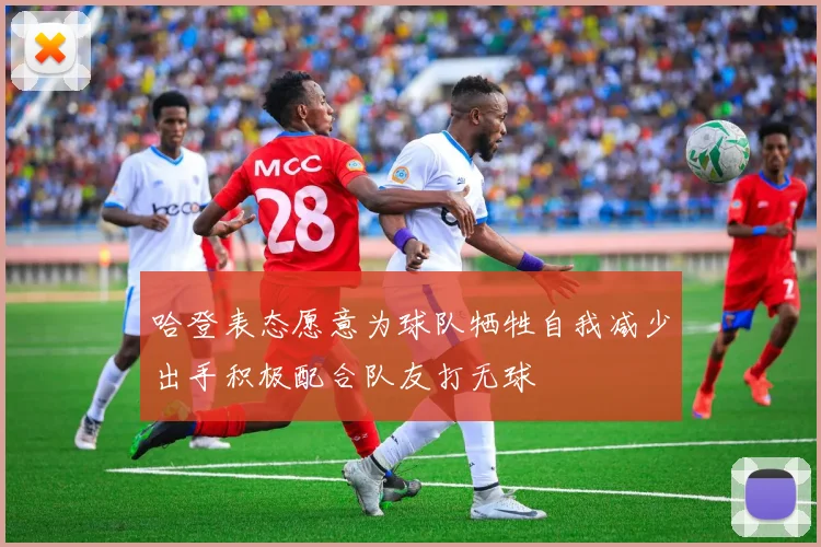哈登表态愿意为球队牺牲自我减少出手积极配合队友打无球