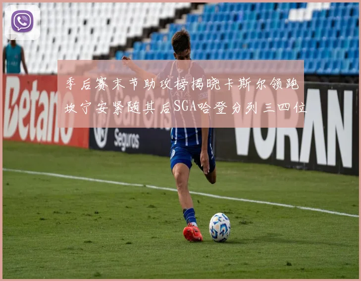 季后赛末节助攻榜揭晓卡斯尔领跑坎宁安紧随其后SGA哈登分列三四位