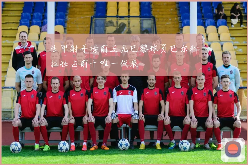 法甲射手榜前五无巴黎球员巴尔科拉独占前十唯一代表