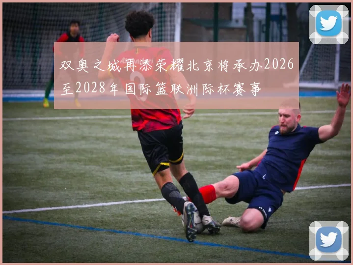 双奥之城再添荣耀北京将承办2026至2028年国际篮联洲际杯赛事
