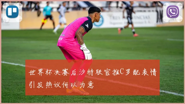 世界杯决赛后沙特联官推C罗配表情引发热议何以为意