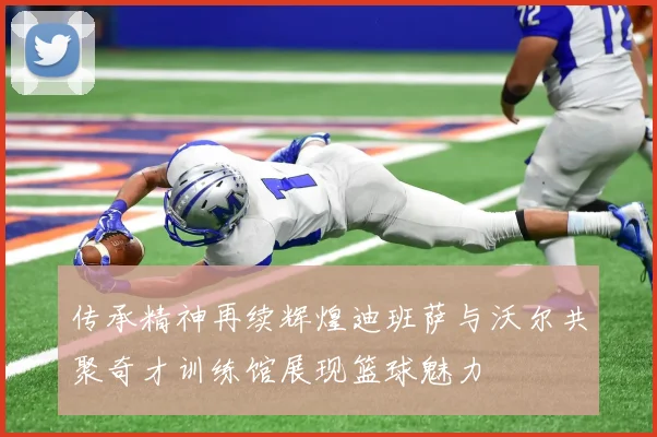 传承精神再续辉煌迪班萨与沃尔共聚奇才训练馆展现篮球魅力