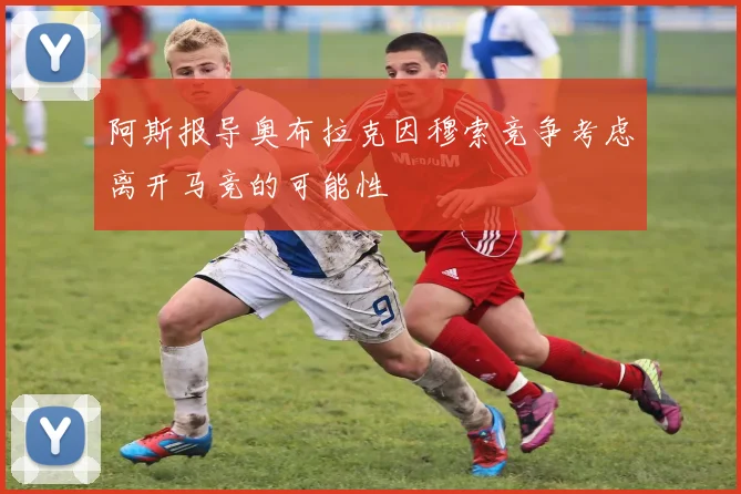 阿斯报导奥布拉克因穆索竞争考虑离开马竞的可能性