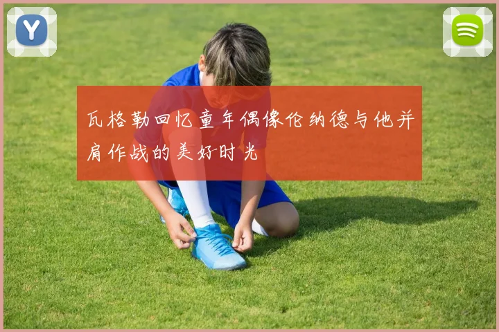 瓦格勒回忆童年偶像伦纳德与他并肩作战的美好时光