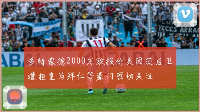 多特蒙德2000万欧报价美因茨后卫遭拒皇马拜仁等豪门密切关注