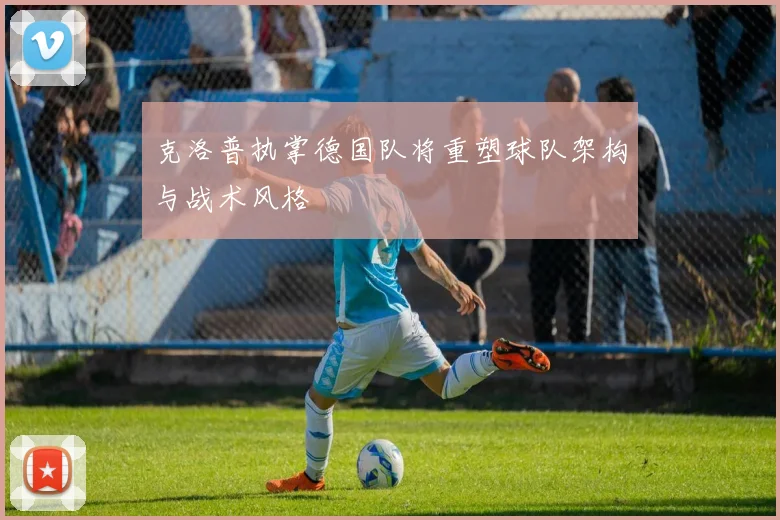 克洛普执掌德国队将重塑球队架构与战术风格