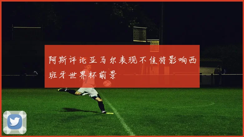 阿斯评论亚马尔表现不佳将影响西班牙世界杯前景