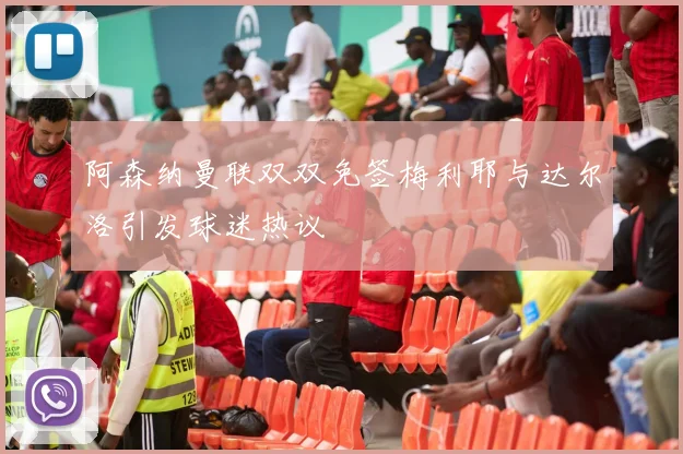 阿森纳曼联双双免签梅利耶与达尔洛引发球迷热议