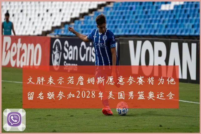 文胖表示若詹姆斯愿意参赛将为他留名额参加2028年美国男篮奥运会