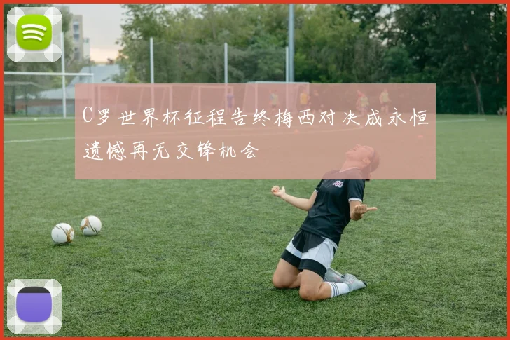 C罗世界杯征程告终梅西对决成永恒遗憾再无交锋机会