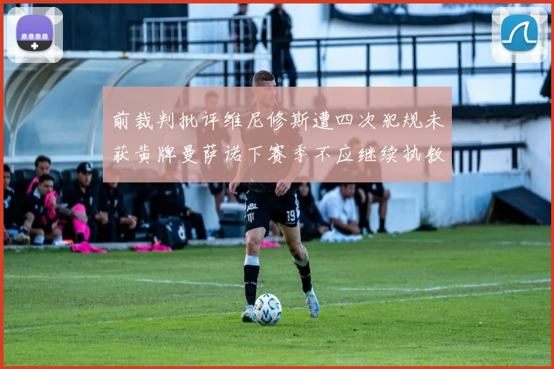 前裁判批评维尼修斯遭四次犯规未获黄牌曼萨诺下赛季不应继续执教西甲