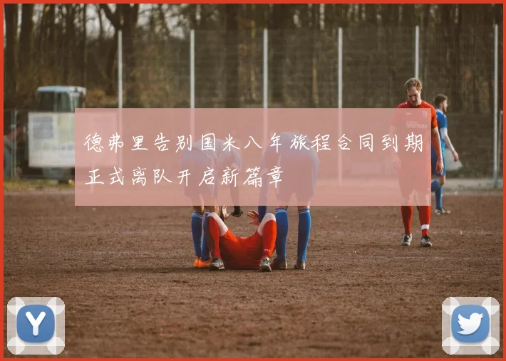 德弗里告别国米八年旅程合同到期正式离队开启新篇章