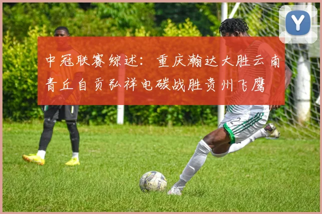 中冠联赛综述：重庆瀚达大胜云南青丘自贡弘祥电碳战胜贵州飞鹰
