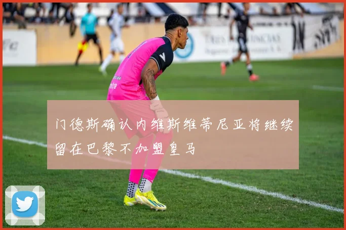 门德斯确认内维斯维蒂尼亚将继续留在巴黎不加盟皇马