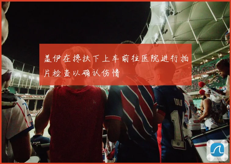 盖伊在搀扶下上车前往医院进行拍片检查以确认伤情