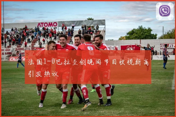 法国1-0巴拉圭创晚间节目收视新高引发热议