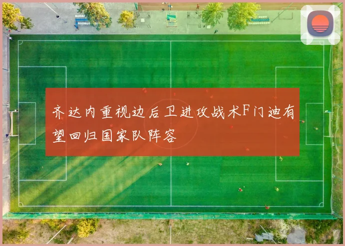 齐达内重视边后卫进攻战术F门迪有望回归国家队阵容